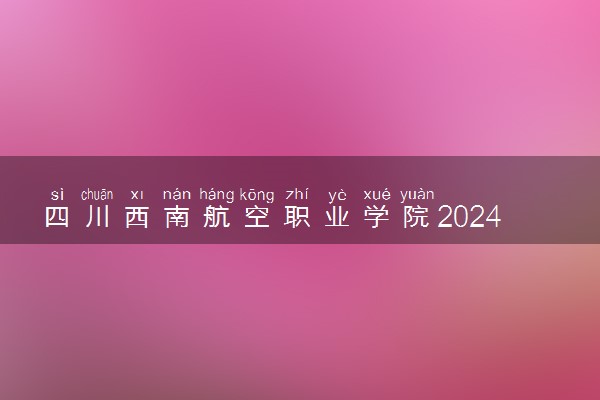 四川西南航空职业学院2024高职单招招生专业及计划