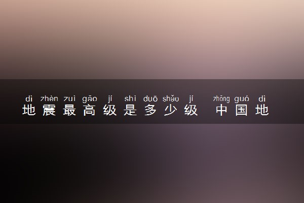 地震最高级是多少级  中国地震带分布情况整理