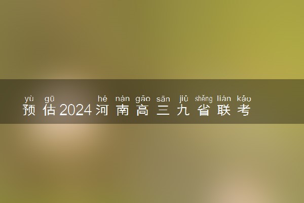 预估2024河南高三九省联考分数线 预计是多少分