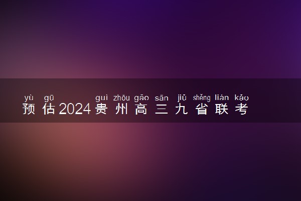 预估2024贵州高三九省联考分数线 预计是多少分