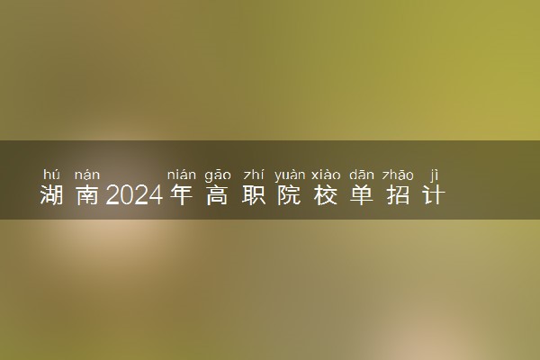 湖南2024年高职院校单招计划公布 具体有哪些学校