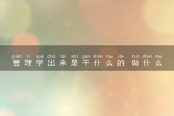 管理学出来是干什么的 做什么工作好