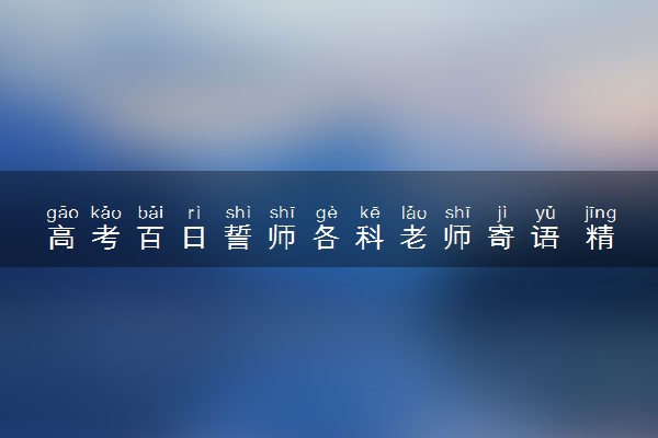 高考百日誓师各科老师寄语 精选高考祝福语