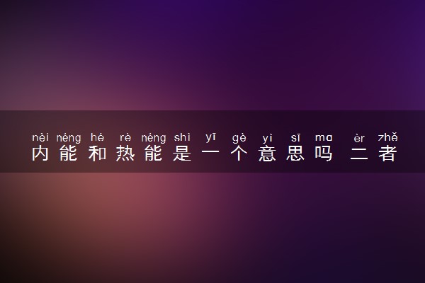 内能和热能是一个意思吗 二者有什么区别