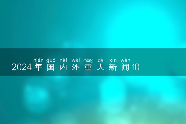 2024年国内外重大新闻10则 热点事件汇总