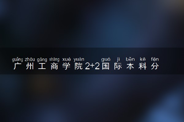 广州工商学院2+2国际本科分数线多少