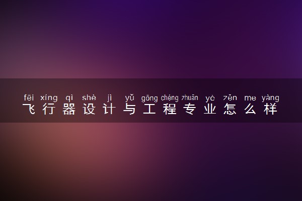 飞行器设计与工程专业怎么样 主要学什么课程