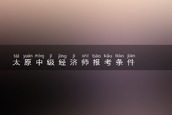 太原中级经济师报考条件