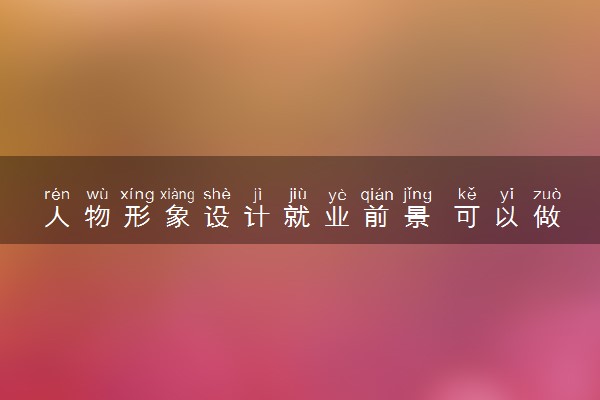 人物形象设计就业前景 可以做哪些工作
