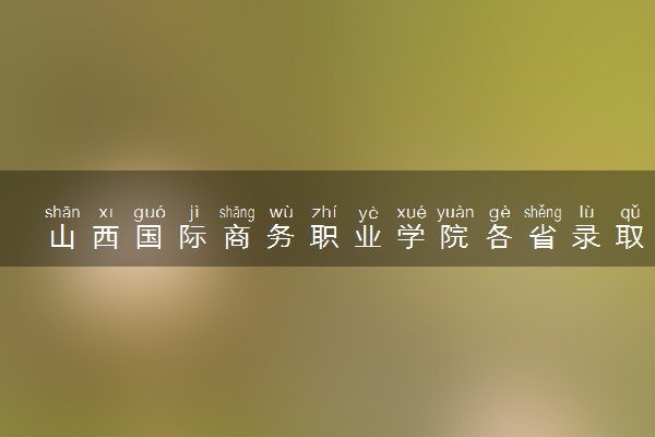 山西国际商务职业学院各省录取分数线及位次 投档最低分是多少(2024年高考参考)