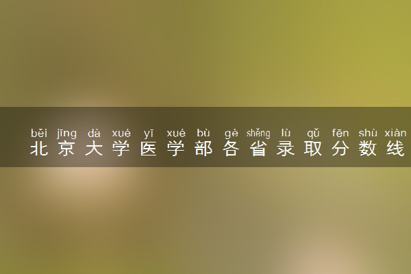 北京大学医学部各省录取分数线及位次 投档最低分是多少(2024年高考参考)