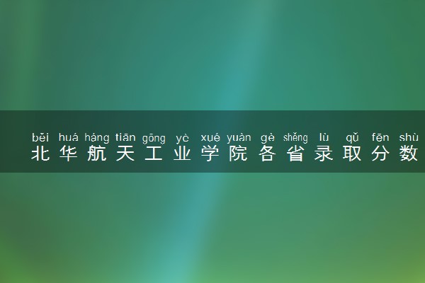 北华航天工业学院各省录取分数线及位次 投档最低分是多少(2024年高考参考)