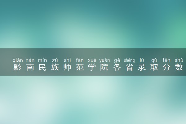 黔南民族师范学院各省录取分数线及位次 投档最低分是多少(2024年高考参考)