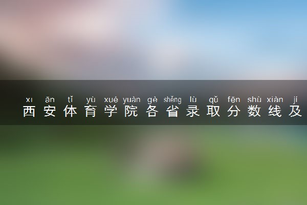 西安体育学院各省录取分数线及位次 投档最低分是多少(2024年高考参考)