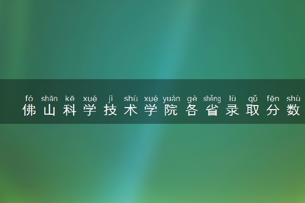 佛山科学技术学院各省录取分数线及位次 投档最低分是多少(2024年高考参考)