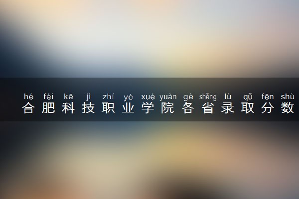 合肥科技职业学院各省录取分数线及位次 投档最低分是多少(2024年高考参考)