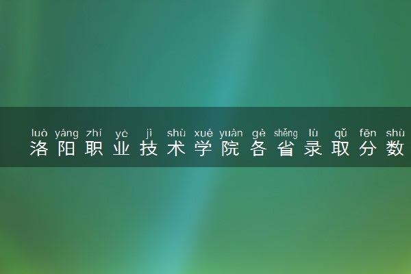 洛阳职业技术学院各省录取分数线及位次 投档最低分是多少(2024年高考参考)