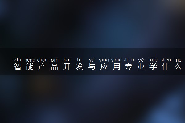 智能产品开发与应用专业学什么 就业方向有哪些