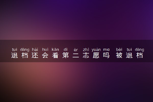 退档还会看第二志愿吗 被退档怎么办