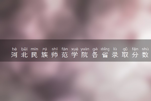 河北民族师范学院各省录取分数线及位次 投档最低分是多少(2024年高考参考)