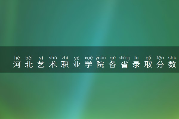 河北艺术职业学院各省录取分数线及位次 投档最低分是多少(2024年高考参考)