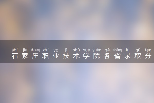 石家庄职业技术学院各省录取分数线及位次 投档最低分是多少(2024年高考参考)