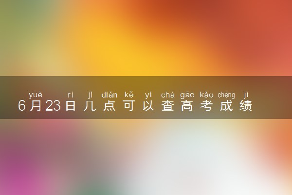 6月23日几点可以查高考成绩 去哪里查询