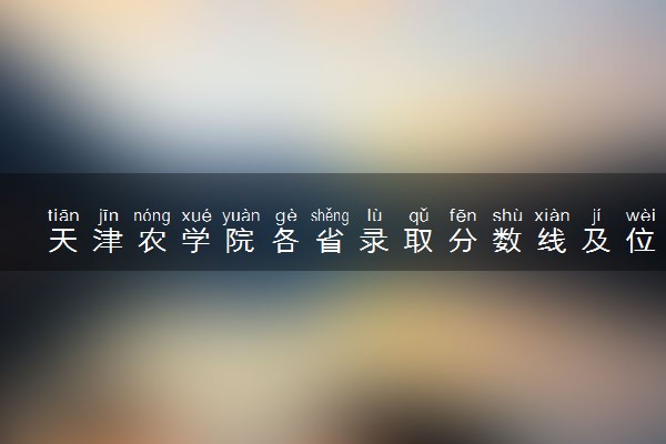 天津农学院各省录取分数线及位次 投档最低分是多少(2024年高考参考)