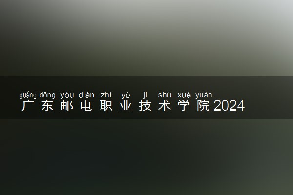 广东邮电职业技术学院2024年录取分数线 各专业录取最低分及位次