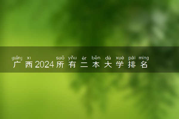 广西2024所有二本大学排名最新 二本院校排行榜