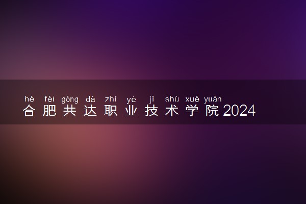 合肥共达职业技术学院2024年录取分数线 各专业录取最低分及位次