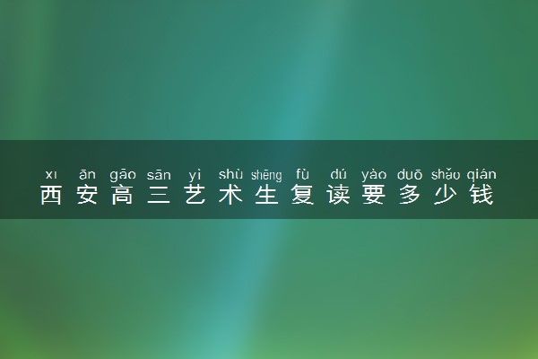 西安高三艺术生复读要多少钱