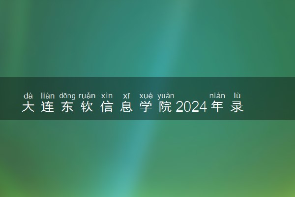 大连东软信息学院2024年录取分数线 各专业录取最低分及位次