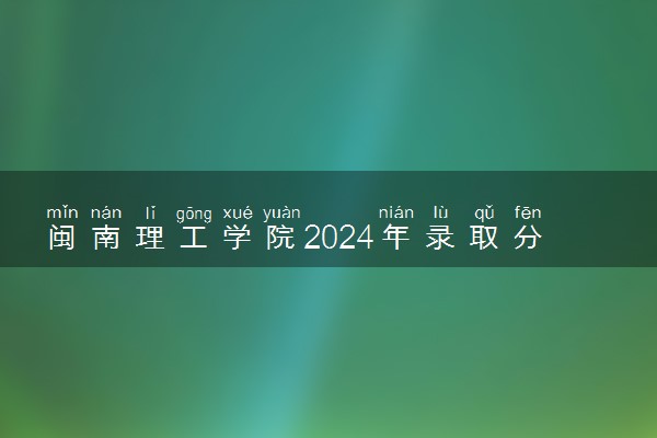 闽南理工学院2024年录取分数线 各专业录取最低分及位次