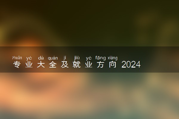 专业大全及就业方向 2024哪些专业就业前景好