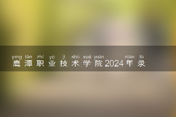鹰潭职业技术学院2024年录取分数线 各专业录取最低分及位次