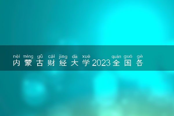 内蒙古财经大学2023全国各省录取分数线及最低位次 高考多少分能上