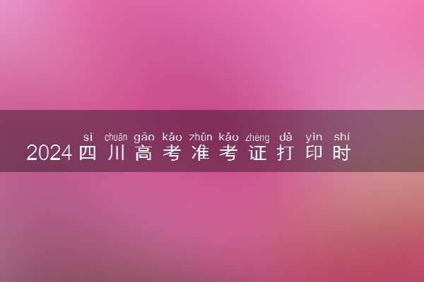 2024四川高考准考证打印时间及入口 什么时候打印