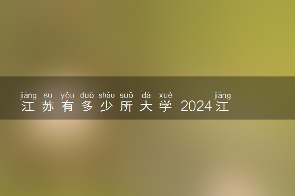 江苏有多少所大学 2024江苏省大学名单一览表