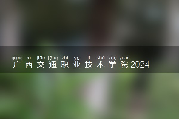 广西交通职业技术学院2024年录取分数线 各专业录取最低分及位次