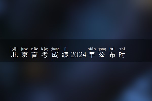 北京高考成绩2024年公布时间 什么时候公布成绩