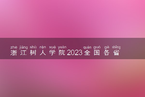 浙江树人学院2023全国各省录取分数线及最低位次 高考多少分能上