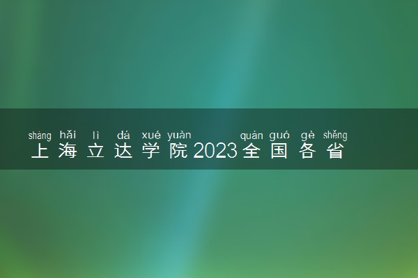 上海立达学院2023全国各省录取分数线及最低位次 高考多少分能上