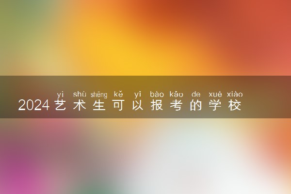 2024艺术生可以报考的学校 具体有哪些