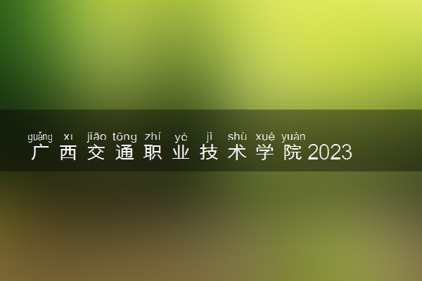 广西交通职业技术学院2023全国各省录取分数线及最低位次 高考多少分能上