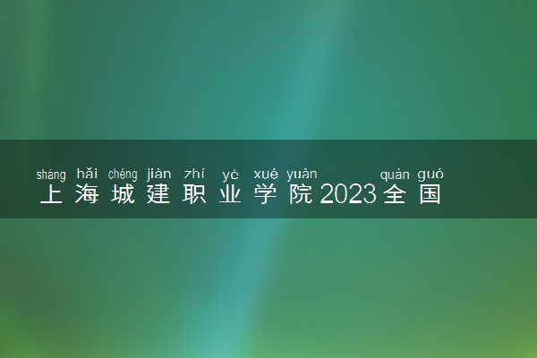 上海城建职业学院2023全国各省录取分数线及最低位次 高考多少分能上