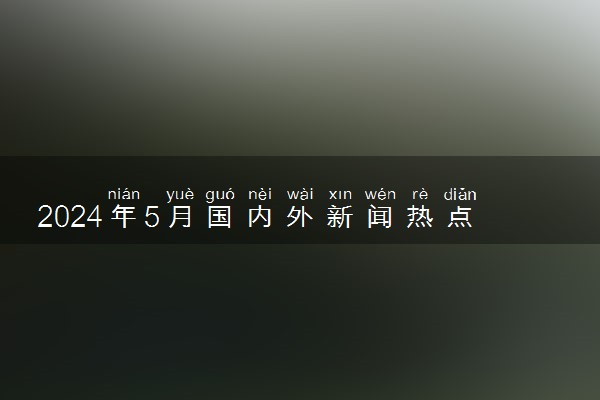 2024年5月国内外新闻热点事件30条 最新时政新闻摘抄