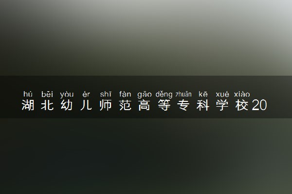 湖北幼儿师范高等专科学校2023全国各省录取分数线及最低位次 高考多少分能上