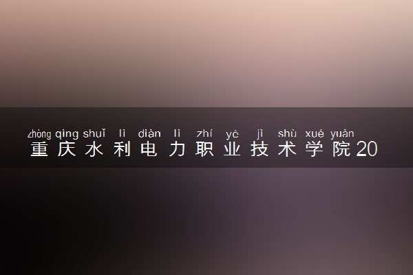 重庆水利电力职业技术学院2023全国各省录取分数线及最低位次 高考多少分能上