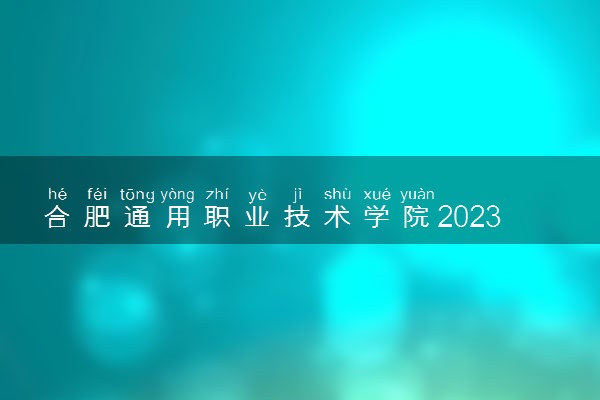 合肥通用职业技术学院2023全国各省录取分数线及最低位次 高考多少分能上